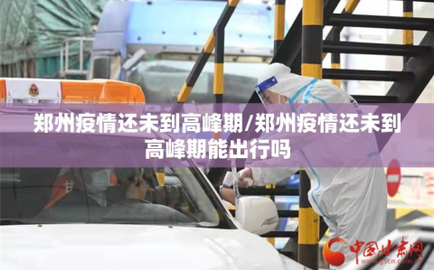 郑州疫情还未到高峰期/郑州疫情还未到高峰期能出行吗