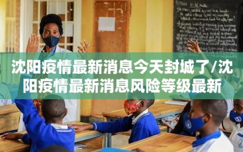 沈阳疫情最新消息今天封城了/沈阳疫情最新消息风险等级最新