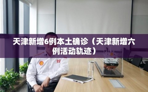 天津新增6例本土确诊（天津新增六例活动轨迹）