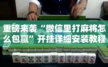 重磅来袭“微信里打麻将怎么包赢”开挂详细安装教程