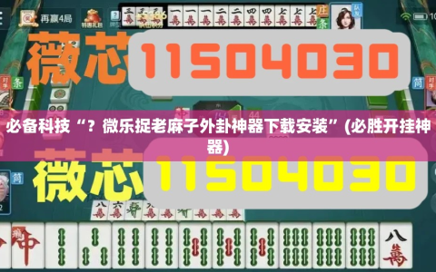 必备科技“？微乐捉老麻子外卦神器下载安装”(必胜开挂神器)