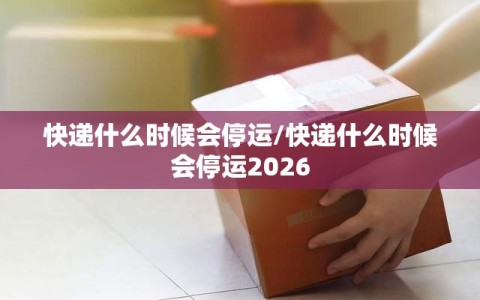 快递什么时候会停运/快递什么时候会停运2026
