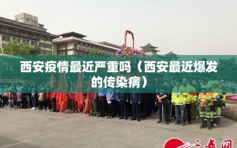西安疫情最近严重吗（西安最近爆发的传染病）