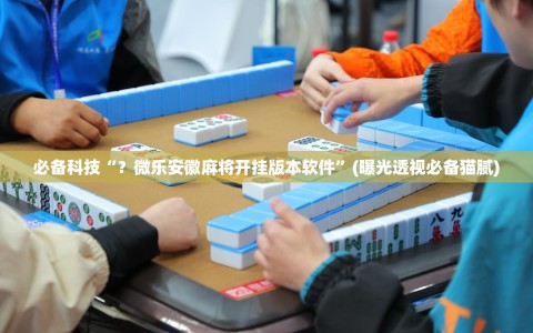 必备科技“？微乐安徽麻将开挂版本软件”(曝光透视必备猫腻)