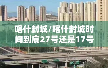 喀什封城/喀什封城时间到底27号还是17号