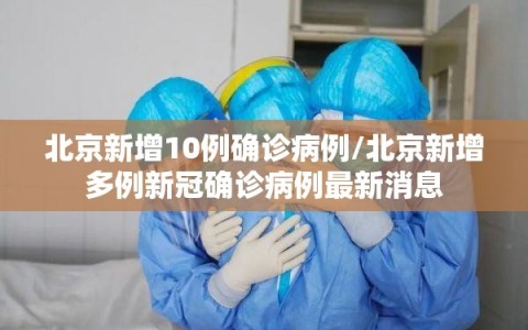 北京新增10例确诊病例/北京新增多例新冠确诊病例最新消息
