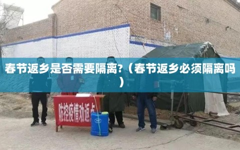 春节返乡是否需要隔离?（春节返乡必须隔离吗）