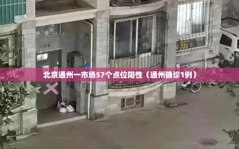 北京通州一市场57个点位阳性（通州确诊1例）