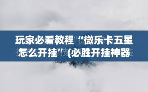 玩家必看教程“微乐卡五星怎么开挂”(必胜开挂神器)