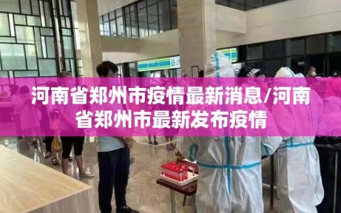 河南省郑州市疫情最新消息/河南省郑州市最新发布疫情