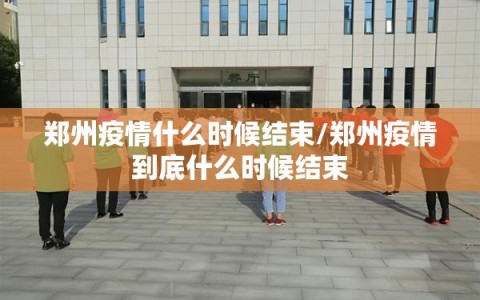 郑州疫情什么时候结束/郑州疫情到底什么时候结束