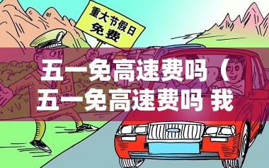 五一免高速费吗（五一免高速费吗 我）