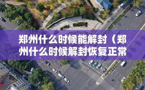 郑州什么时候能解封（郑州什么时候解封恢复正常出行）
