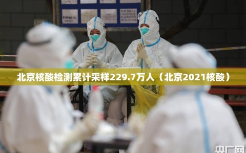 北京核酸检测累计采样229.7万人（北京2021核酸）