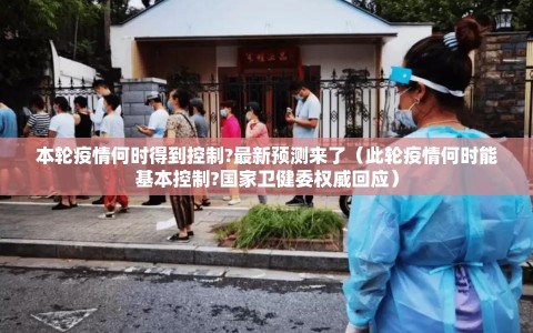 本轮疫情何时得到控制?最新预测来了（此轮疫情何时能基本控制?国家卫健委权威回应）