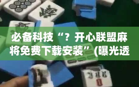 必备科技“？开心联盟麻将免费下载安装”(曝光透视必备猫腻)