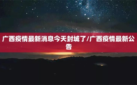广西疫情最新消息今天封城了/广西疫情最新公告