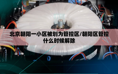 北京朝阳一小区被划为管控区/朝阳区管控什么时候解除