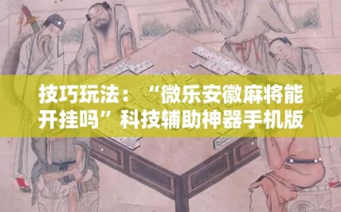 技巧玩法：“微乐安徽麻将能开挂吗”科技辅助神器手机版教程