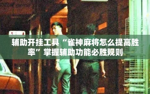 辅助开挂工具“雀神麻将怎么提高胜率”掌握辅助功能必胜规则