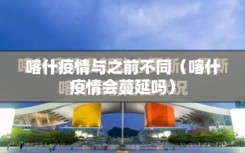 喀什疫情与之前不同（喀什疫情会蔓延吗）