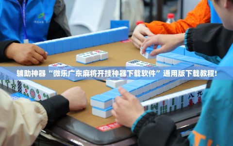辅助神器“微乐广东麻将开挂神器下载软件”通用版下载教程!