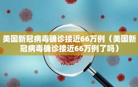 美国新冠病毒确诊接近66万例（美国新冠病毒确诊接近66万例了吗）