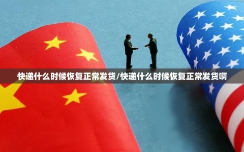快递什么时候恢复正常发货/快递什么时候恢复正常发货啊