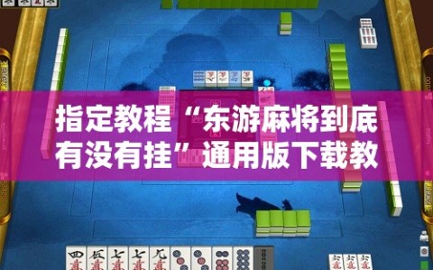 指定教程“东游麻将到底有没有挂”通用版下载教程!