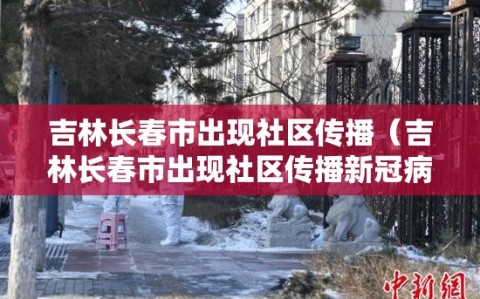 吉林长春市出现社区传播（吉林长春市出现社区传播新冠病毒）