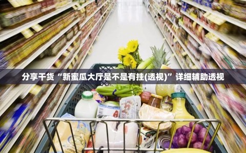 分享干货“新蜜瓜大厅是不是有挂(透视)”详细辅助透视