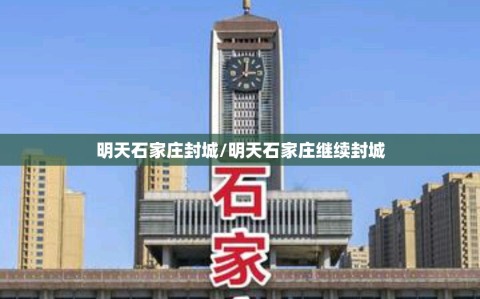 明天石家庄封城/明天石家庄继续封城
