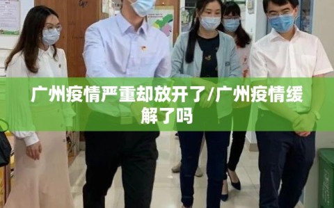 广州疫情严重却放开了/广州疫情缓解了吗