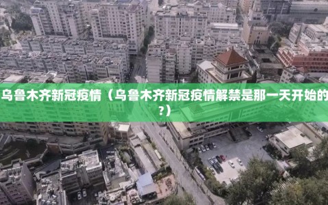 乌鲁木齐新冠疫情（乌鲁木齐新冠疫情解禁是那一天开始的?）