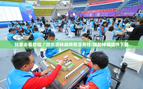 玩家必看教程“微乐吉林麻将有没有挂!辅助神器插件下载