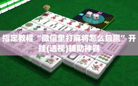 指定教程“微信里打麻将怎么包赢”开挂(透视)辅助神器