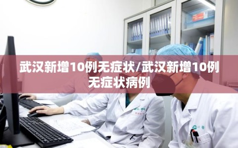 武汉新增10例无症状/武汉新增10例无症状病例