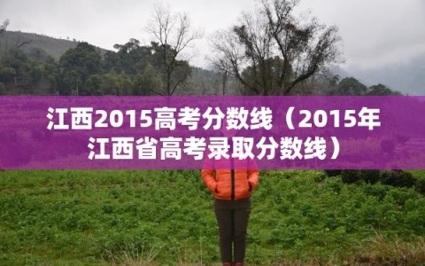 江西2015高考分数线（2015年江西省高考录取分数线）