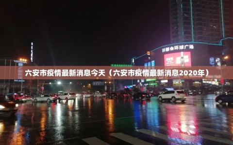 六安市疫情最新消息今天（六安市疫情最新消息2020年）