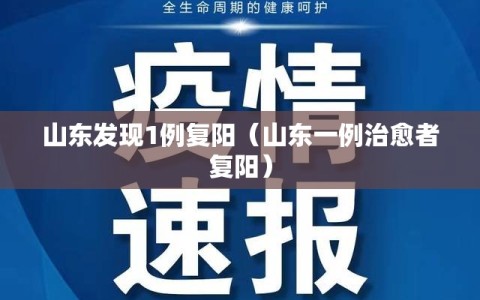 山东发现1例复阳（山东一例治愈者复阳）