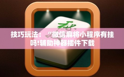 技巧玩法：“微信麻将小程序有挂吗!辅助神器插件下载