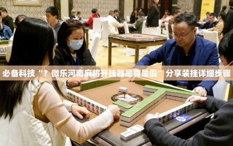 必备科技“？微乐河南麻将开挂器是真是假”分享装挂详细步骤