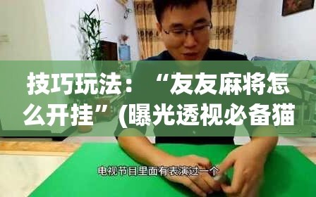 技巧玩法：“友友麻将怎么开挂”(曝光透视必备猫腻)