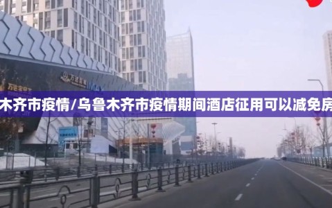 乌鲁木齐市疫情/乌鲁木齐市疫情期间酒店征用可以减免房租吗