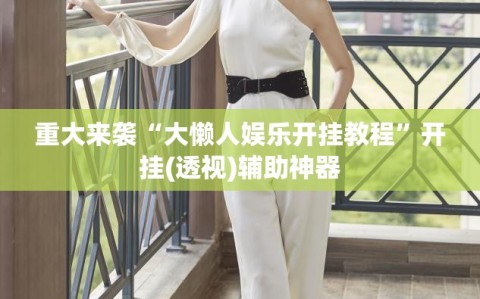 重大来袭“大懒人娱乐开挂教程”开挂(透视)辅助神器