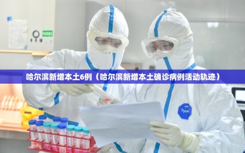 哈尔滨新增本土6例（哈尔滨新增本土确诊病例活动轨迹）
