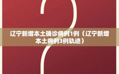 辽宁新增本土确诊病例1例（辽宁新增本土病例3例轨迹）