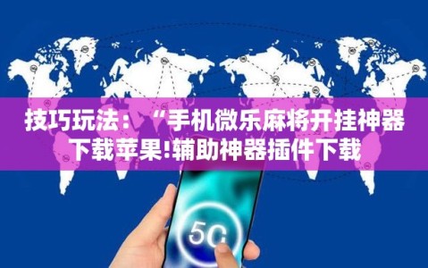 技巧玩法：“手机微乐麻将开挂神器下载苹果!辅助神器插件下载