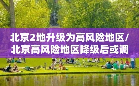 北京2地升级为高风险地区/北京高风险地区降级后或调整级别