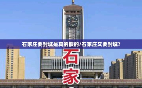 石家庄要封城是真的假的/石家庄又要封城?